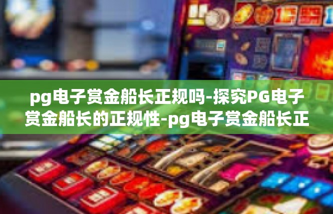 pg电子赏金船长正规吗-探究PG电子赏金船长的正规性-pg电子赏金船长正规吗