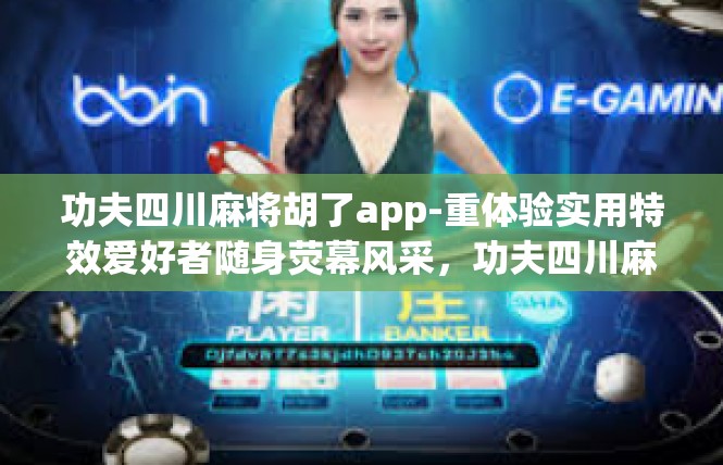 功夫四川麻将胡了app-重体验实用特效爱好者随身荧幕风采，功夫四川麻将胡了用户详尽普及探索-功夫四川麻将胡了app