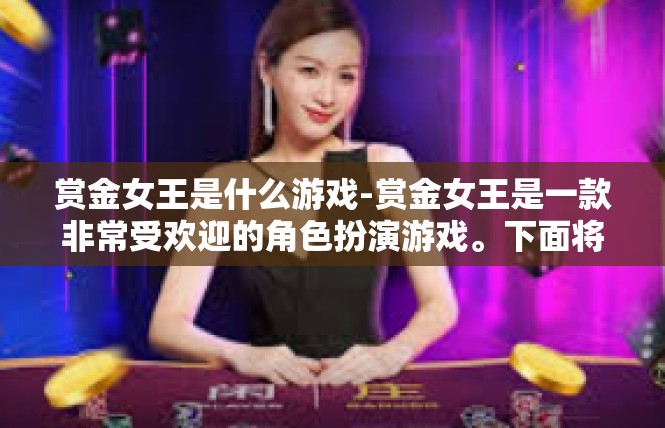 赏金女王是什么游戏-赏金女王是一款非常受欢迎的角色扮演游戏。下面将为您详细介绍这款游戏的相关信息。赏金女王是什么游戏
