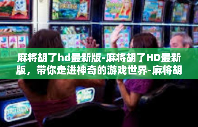 麻将胡了hd最新版-麻将胡了HD最新版，带你走进神奇的游戏世界-麻将胡了hd最新版
