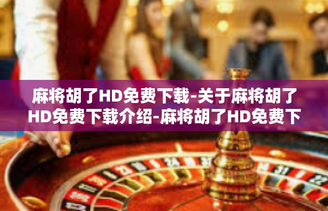 麻将胡了HD免费下载-关于麻将胡了HD免费下载介绍-麻将胡了HD免费下载