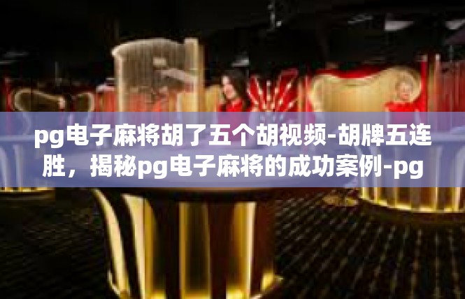 pg电子麻将胡了五个胡视频-胡牌五连胜，揭秘pg电子麻将的成功案例-pg电子麻将胡了五个胡视频