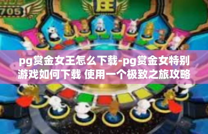 pg赏金女王怎么下载-pg赏金女特别游戏如何下载 使用一个极致之旅攻略-pg赏金女王怎么下载