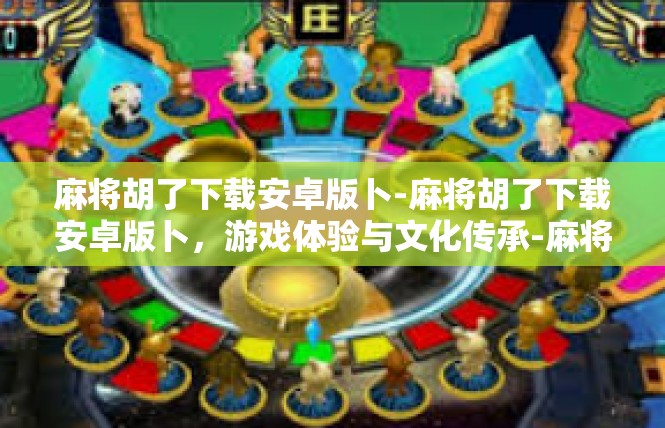 麻将胡了下载安卓版卜-麻将胡了下载安卓版卜，游戏体验与文化传承-麻将胡了下载安卓版卜