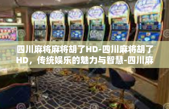 四川麻将麻将胡了HD-四川麻将胡了HD，传统娱乐的魅力与智慧-四川麻将麻将胡了HD