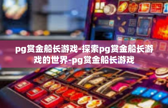 pg赏金船长游戏-探索pg赏金船长游戏的世界-pg赏金船长游戏