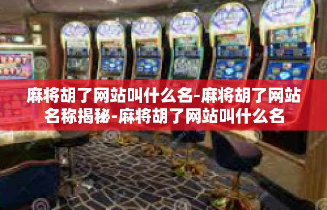 麻将胡了网站叫什么名-麻将胡了网站名称揭秘-麻将胡了网站叫什么名