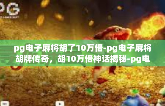 pg电子麻将胡了10万倍-pg电子麻将胡牌传奇，胡10万倍神话揭秘-pg电子麻将胡了10万倍