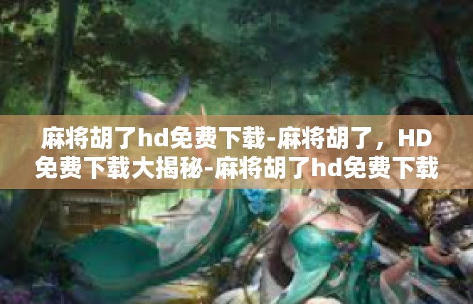 麻将胡了hd免费下载-麻将胡了，HD免费下载大揭秘-麻将胡了hd免费下载