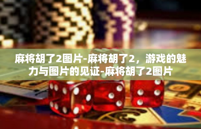 麻将胡了2图片-麻将胡了2，游戏的魅力与图片的见证-麻将胡了2图片