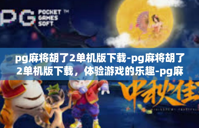 pg麻将胡了2单机版下载-pg麻将胡了2单机版下载，体验游戏的乐趣-pg麻将胡了2单机版下载