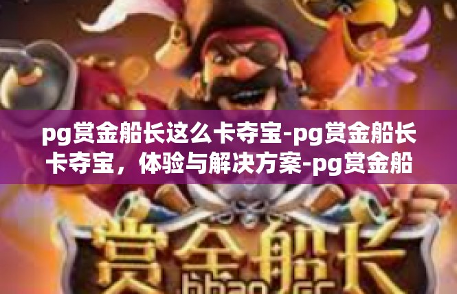 pg赏金船长这么卡夺宝-pg赏金船长卡夺宝，体验与解决方案-pg赏金船长这么卡夺宝