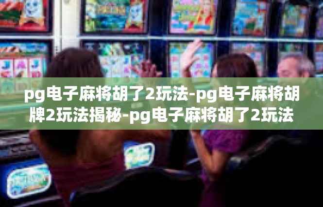 pg电子麻将胡了2玩法-pg电子麻将胡牌2玩法揭秘-pg电子麻将胡了2玩法
