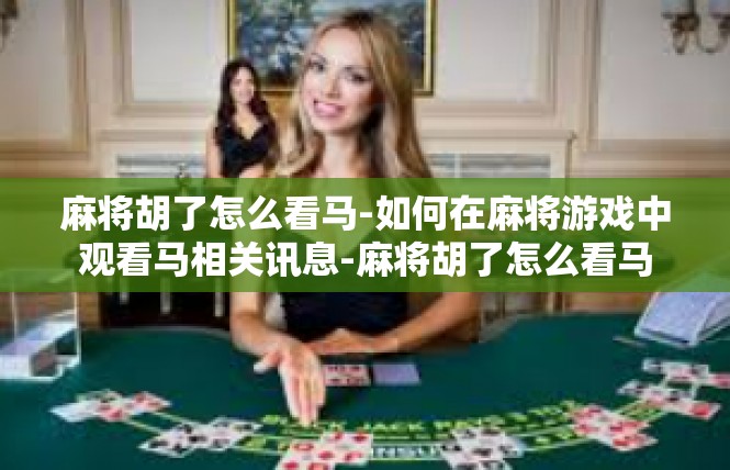 麻将胡了怎么看马-如何在麻将游戏中观看马相关讯息-麻将胡了怎么看马