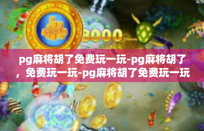 pg麻将胡了免费玩一玩-pg麻将胡了，免费玩一玩-pg麻将胡了免费玩一玩
