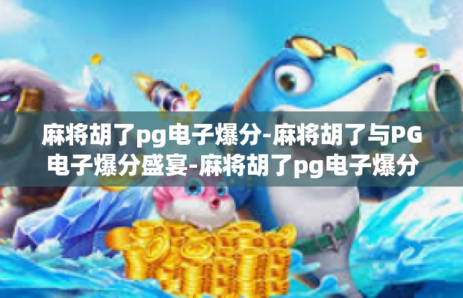麻将胡了pg电子爆分-麻将胡了与PG电子爆分盛宴-麻将胡了pg电子爆分
