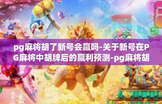 pg麻将胡了新号会赢吗-关于新号在PG麻将中胡牌后的赢利预测-pg麻将胡了新号会赢吗