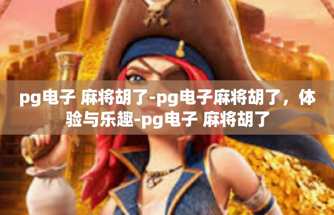 pg电子 麻将胡了-pg电子麻将胡了，体验与乐趣-pg电子 麻将胡了