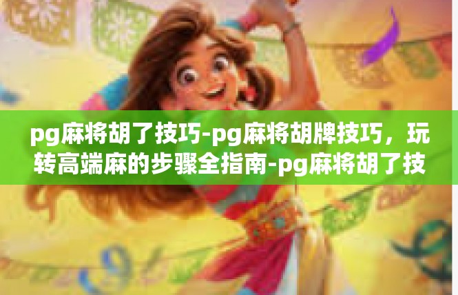 pg麻将胡了技巧-pg麻将胡牌技巧，玩转高端麻的步骤全指南-pg麻将胡了技巧