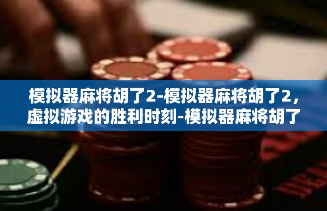 模拟器麻将胡了2-模拟器麻将胡了2，虚拟游戏的胜利时刻-模拟器麻将胡了2