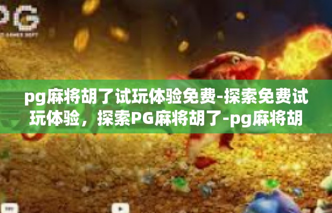 pg麻将胡了试玩体验免费-探索免费试玩体验，探索PG麻将胡了-pg麻将胡了试玩体验免费