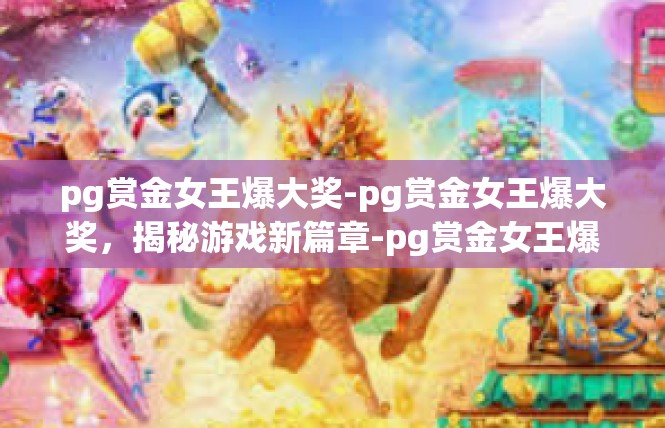 pg赏金女王爆大奖-pg赏金女王爆大奖，揭秘游戏新篇章-pg赏金女王爆大奖