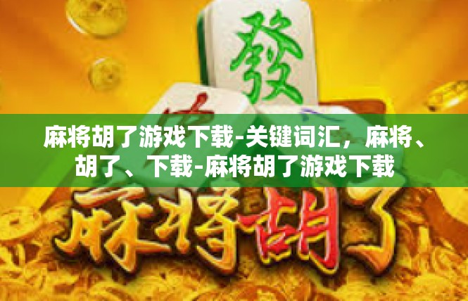 麻将胡了游戏下载-关键词汇，麻将、胡了、下载-麻将胡了游戏下载