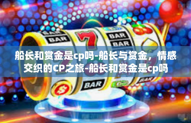 船长和赏金是cp吗-船长与赏金，情感交织的CP之旅-船长和赏金是cp吗
