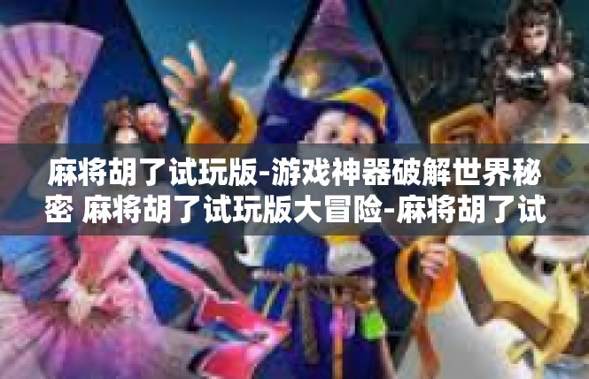 麻将胡了试玩版-游戏神器破解世界秘密 麻将胡了试玩版大冒险-麻将胡了试玩版
