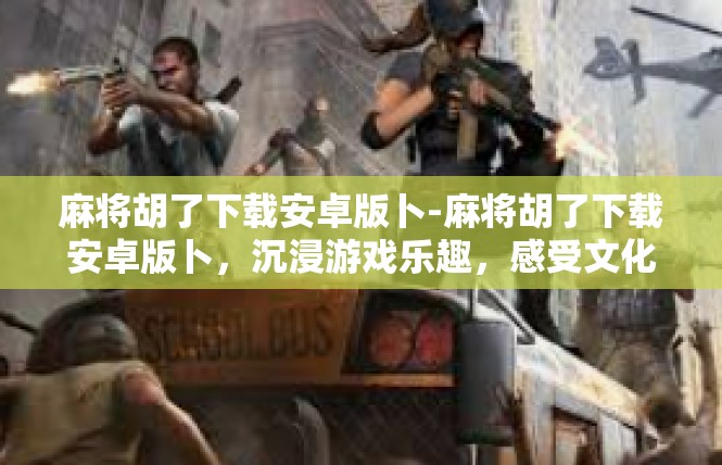 麻将胡了下载安卓版卜-麻将胡了下载安卓版卜，沉浸游戏乐趣，感受文化传承-麻将胡了下载安卓版卜