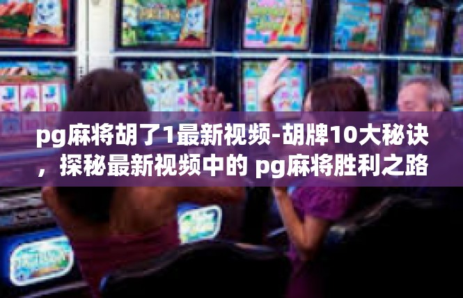 pg麻将胡了1最新视频-胡牌10大秘诀，探秘最新视频中的 pg麻将胜利之路-pg麻将胡了1最新视频