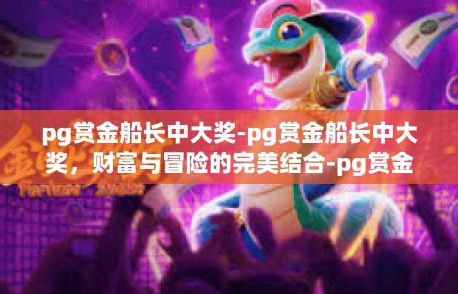 pg赏金船长中大奖-pg赏金船长中大奖，财富与冒险的完美结合-pg赏金船长中大奖