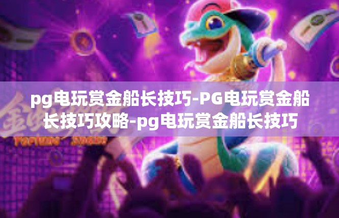 pg电玩赏金船长技巧-PG电玩赏金船长技巧攻略-pg电玩赏金船长技巧
