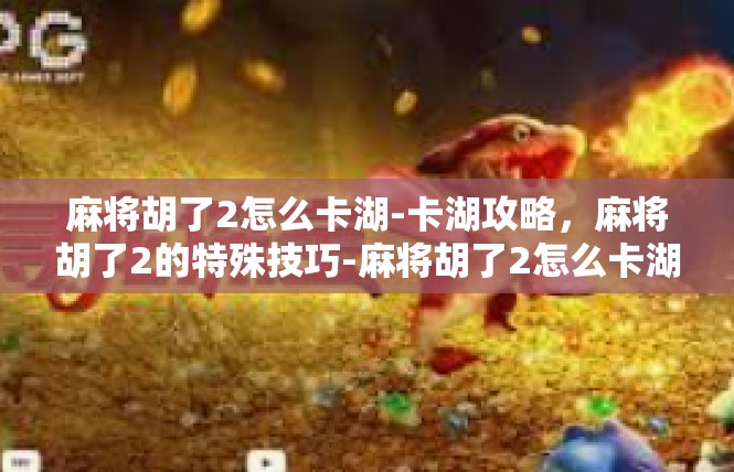 麻将胡了2怎么卡湖-卡湖攻略，麻将胡了2的特殊技巧-麻将胡了2怎么卡湖