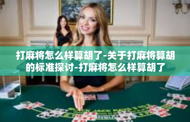 打麻将怎么样算胡了-关于打麻将算胡的标准探讨-打麻将怎么样算胡了