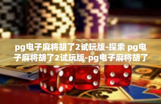 pg电子麻将胡了2试玩版-探索 pg电子麻将胡了2试玩版-pg电子麻将胡了2试玩版