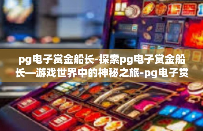 pg电子赏金船长-探索pg电子赏金船长—游戏世界中的神秘之旅-pg电子赏金船长