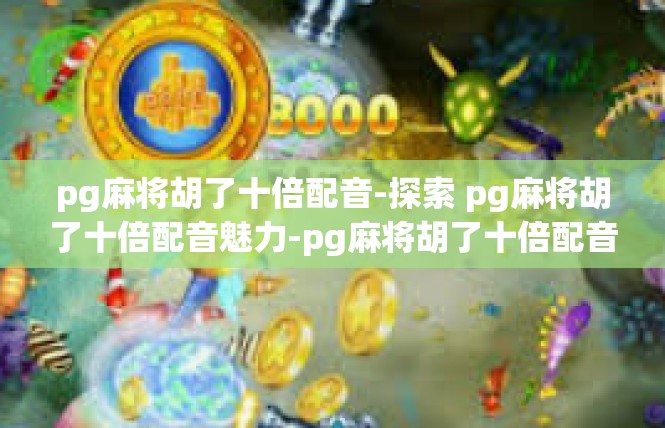 pg麻将胡了十倍配音-探索 pg麻将胡了十倍配音魅力-pg麻将胡了十倍配音