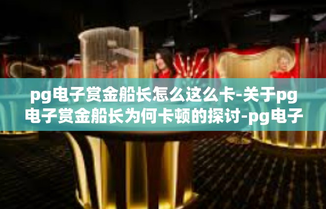pg电子赏金船长怎么这么卡-关于pg电子赏金船长为何卡顿的探讨-pg电子赏金船长怎么这么卡