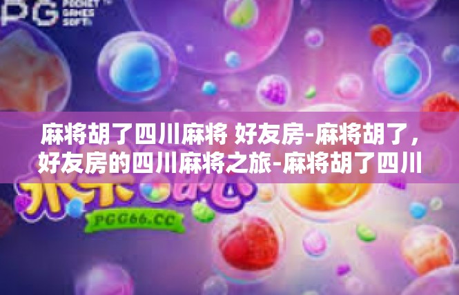 麻将胡了四川麻将 好友房-麻将胡了，好友房的四川麻将之旅-麻将胡了四川麻将 好友房