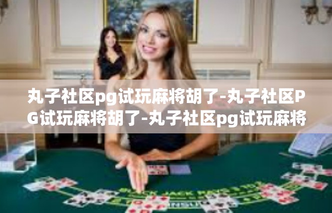 丸子社区pg试玩麻将胡了-丸子社区PG试玩麻将胡了-丸子社区pg试玩麻将胡了