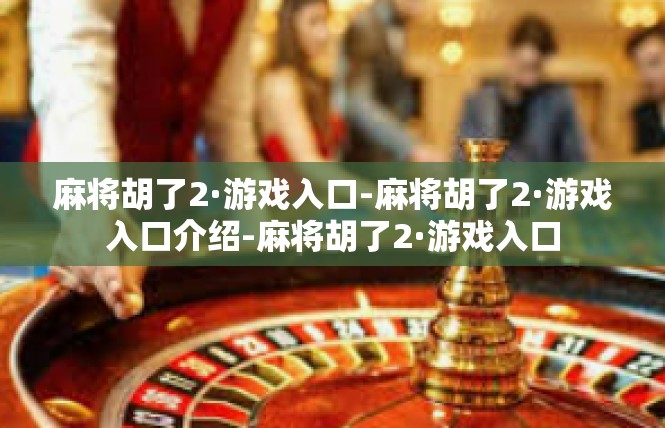 麻将胡了2·游戏入口-麻将胡了2·游戏入口介绍-麻将胡了2·游戏入口