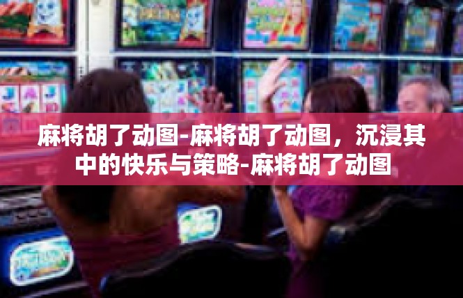 麻将胡了动图-麻将胡了动图，沉浸其中的快乐与策略-麻将胡了动图