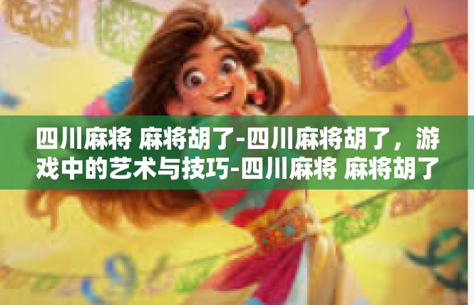 四川麻将 麻将胡了-四川麻将胡了，游戏中的艺术与技巧-四川麻将 麻将胡了