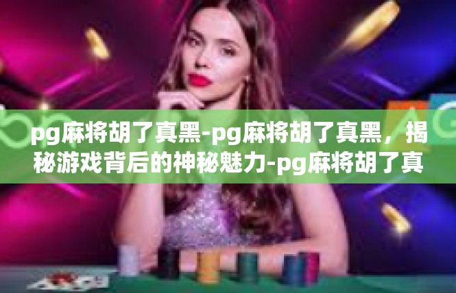 pg麻将胡了真黑-pg麻将胡了真黑，揭秘游戏背后的神秘魅力-pg麻将胡了真黑