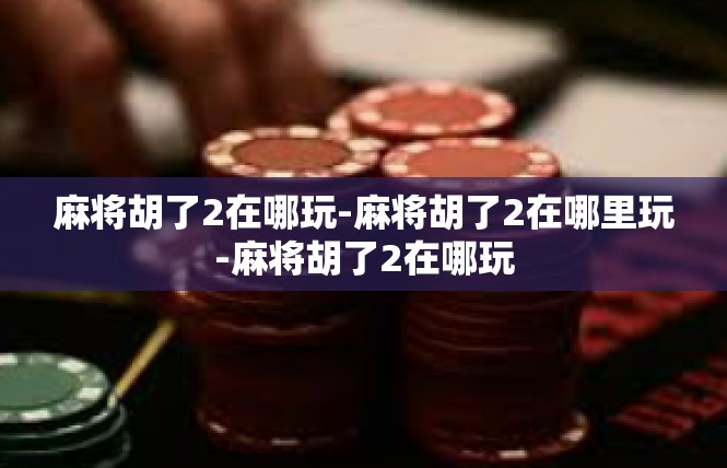 麻将胡了2在哪玩-麻将胡了2在哪里玩-麻将胡了2在哪玩