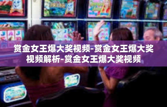赏金女王爆大奖视频-赏金女王爆大奖视频解析-赏金女王爆大奖视频
