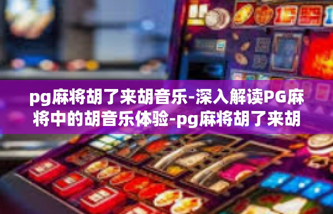 pg麻将胡了来胡音乐-深入解读PG麻将中的胡音乐体验-pg麻将胡了来胡音乐