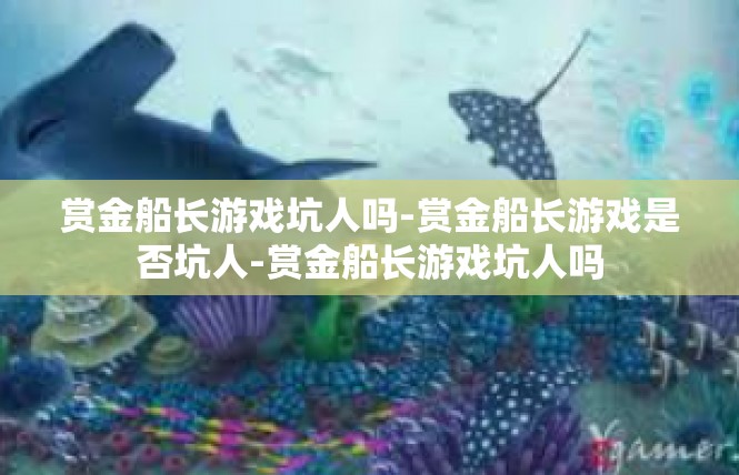 赏金船长游戏坑人吗-赏金船长游戏是否坑人-赏金船长游戏坑人吗