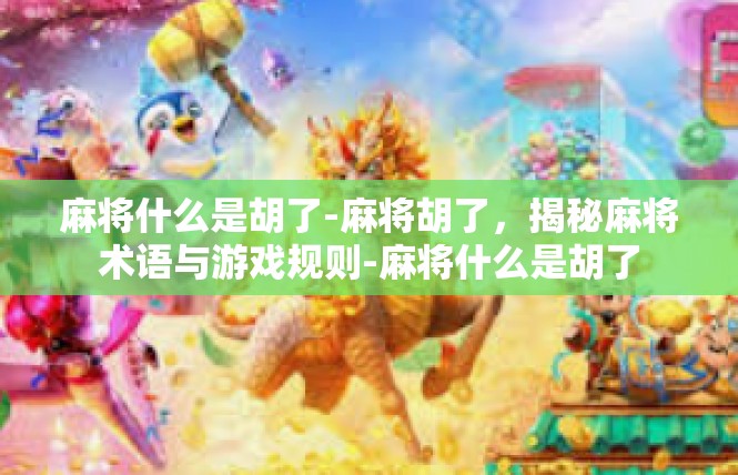 麻将什么是胡了-麻将胡了，揭秘麻将术语与游戏规则-麻将什么是胡了